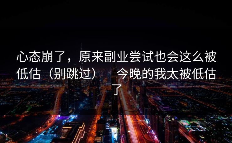 心态崩了，原来副业尝试也会这么被低估（别跳过）｜今晚的我太被低估了