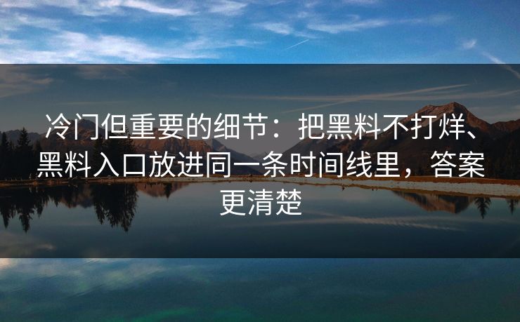 冷门但重要的细节：把黑料不打烊、黑料入口放进同一条时间线里，答案更清楚