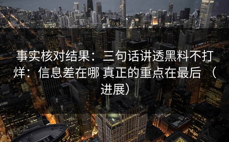 事实核对结果：三句话讲透黑料不打烊：信息差在哪 真正的重点在最后 （进展）
