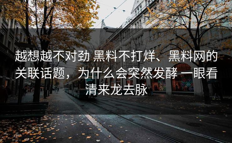 越想越不对劲 黑料不打烊、黑料网的关联话题，为什么会突然发酵 一眼看清来龙去脉