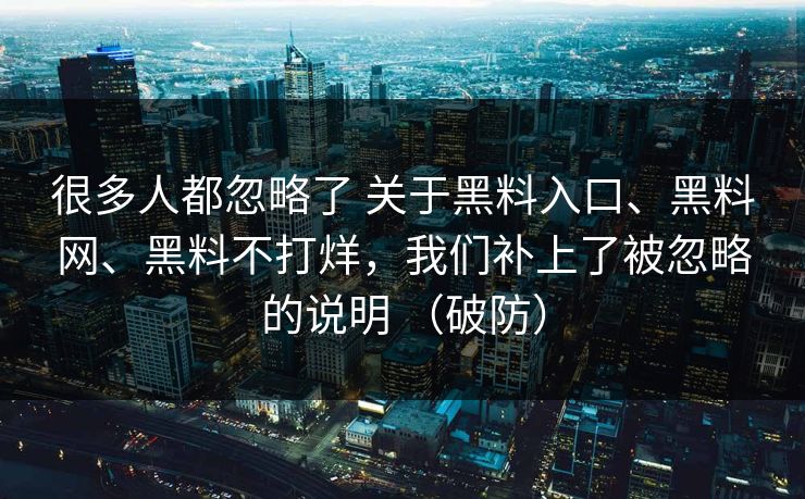 很多人都忽略了 关于黑料入口、黑料网、黑料不打烊，我们补上了被忽略的说明 （破防）