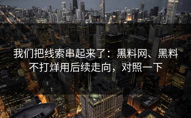 我们把线索串起来了：黑料网、黑料不打烊用后续走向，对照一下