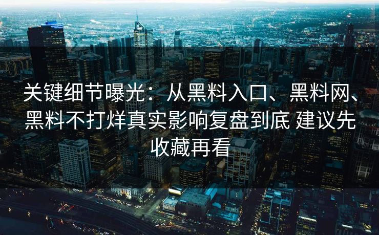 关键细节曝光：从黑料入口、黑料网、黑料不打烊真实影响复盘到底 建议先收藏再看