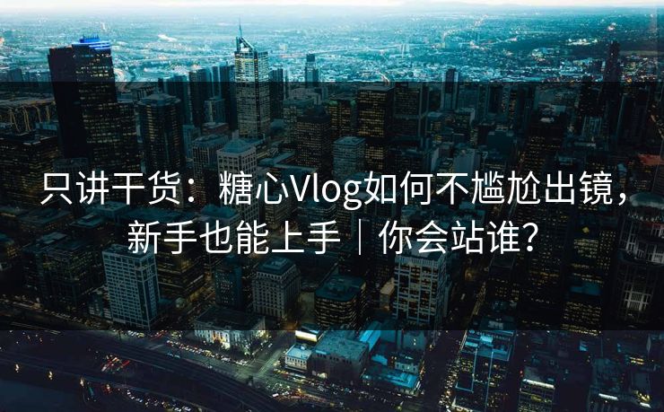 只讲干货：糖心Vlog如何不尴尬出镜，新手也能上手｜你会站谁？