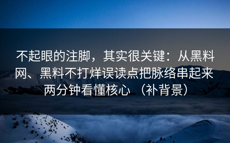 不起眼的注脚，其实很关键：从黑料网、黑料不打烊误读点把脉络串起来 两分钟看懂核心 （补背景）