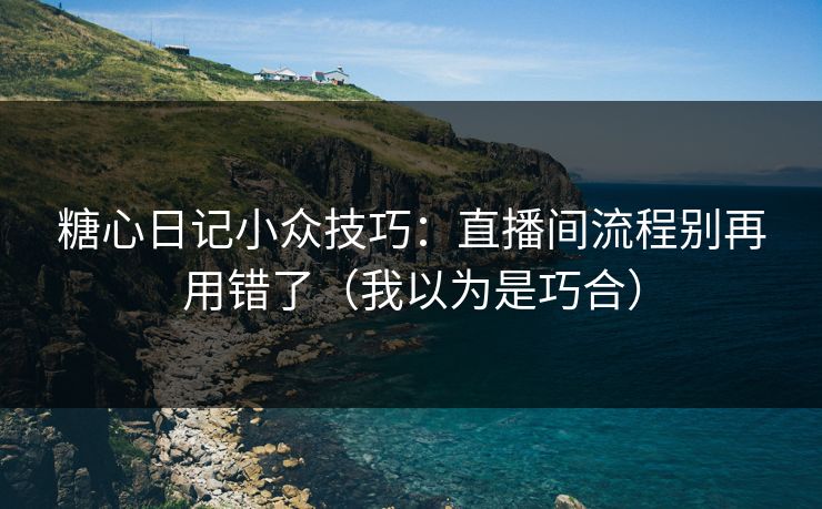 糖心日记小众技巧：直播间流程别再用错了（我以为是巧合）