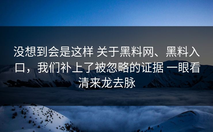 没想到会是这样 关于黑料网、黑料入口，我们补上了被忽略的证据 一眼看清来龙去脉