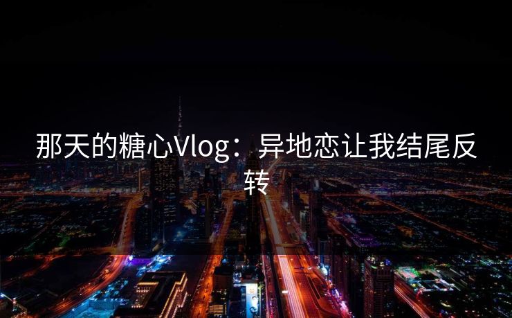 那天的糖心Vlog：异地恋让我结尾反转