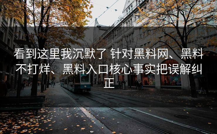 看到这里我沉默了 针对黑料网、黑料不打烊、黑料入口核心事实把误解纠正