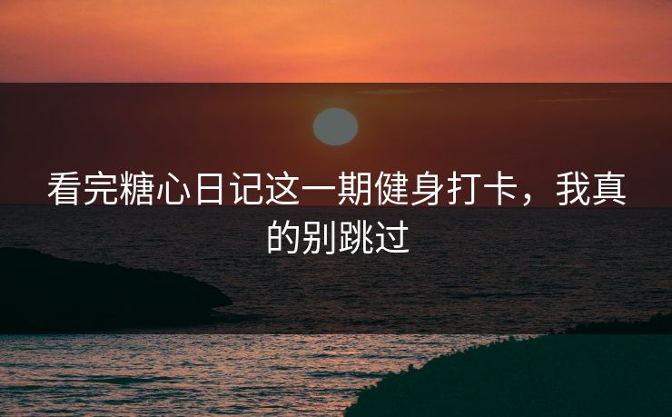 看完糖心日记这一期健身打卡，我真的别跳过