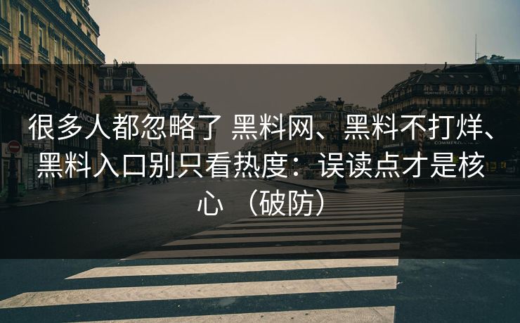 很多人都忽略了 黑料网、黑料不打烊、黑料入口别只看热度：误读点才是核心 （破防）