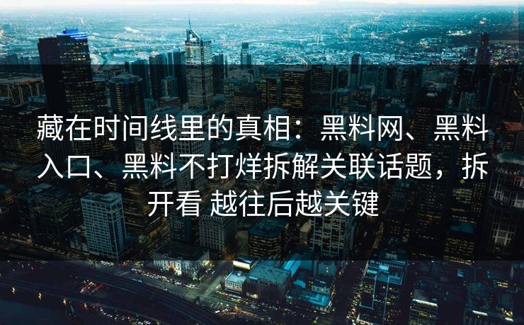 藏在时间线里的真相：黑料网、黑料入口、黑料不打烊拆解关联话题，拆开看 越往后越关键