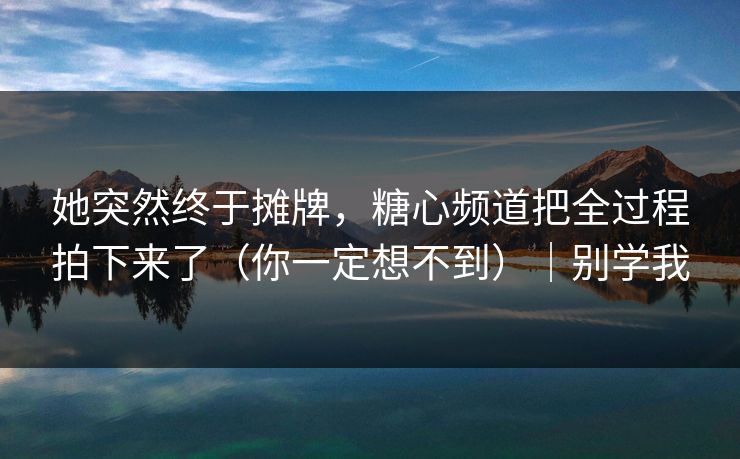 她突然终于摊牌，糖心频道把全过程拍下来了（你一定想不到）｜别学我