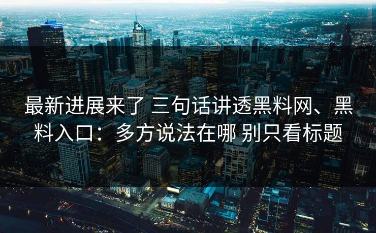 最新进展来了 三句话讲透黑料网、黑料入口：多方说法在哪 别只看标题
