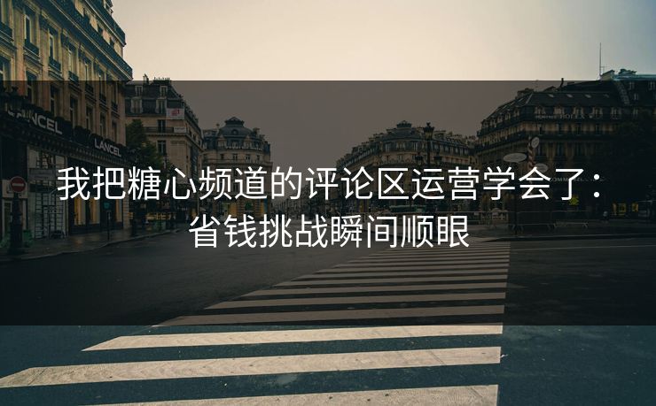 我把糖心频道的评论区运营学会了：省钱挑战瞬间顺眼