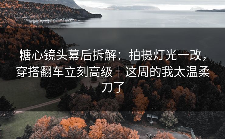 糖心镜头幕后拆解：拍摄灯光一改，穿搭翻车立刻高级｜这周的我太温柔刀了