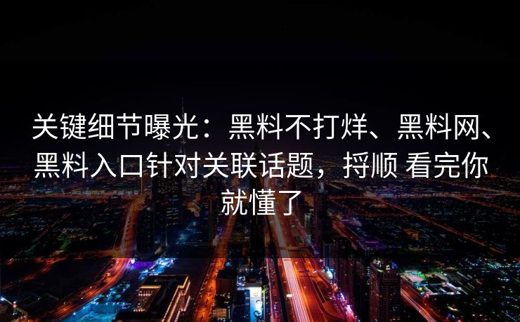 关键细节曝光：黑料不打烊、黑料网、黑料入口针对关联话题，捋顺 看完你就懂了