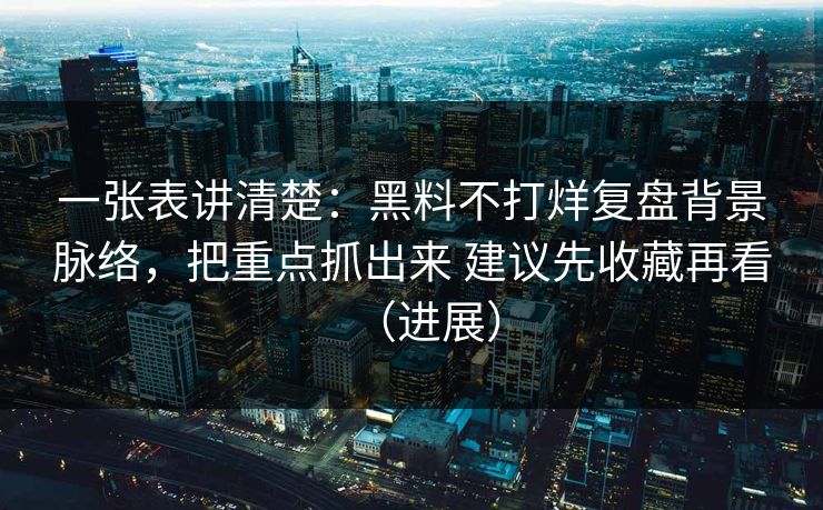 一张表讲清楚：黑料不打烊复盘背景脉络，把重点抓出来 建议先收藏再看（进展）