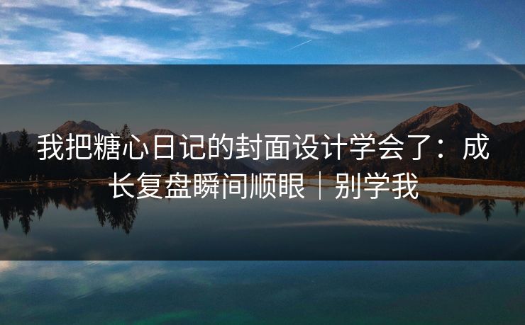 我把糖心日记的封面设计学会了：成长复盘瞬间顺眼｜别学我