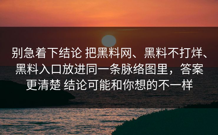 别急着下结论 把黑料网、黑料不打烊、黑料入口放进同一条脉络图里，答案更清楚 结论可能和你想的不一样