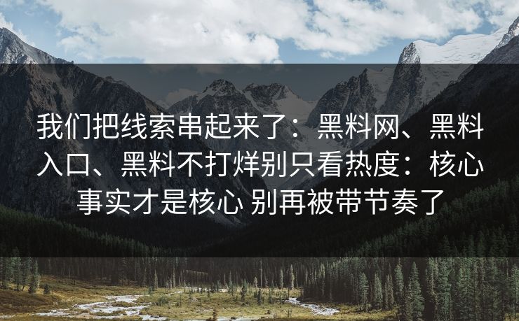 我们把线索串起来了：黑料网、黑料入口、黑料不打烊别只看热度：核心事实才是核心 别再被带节奏了