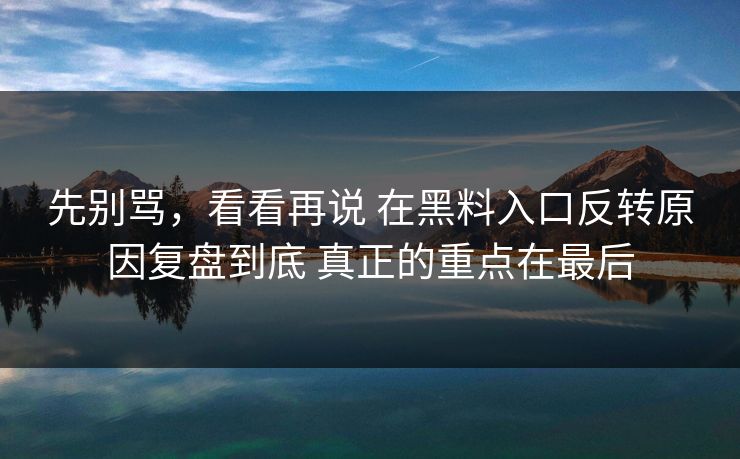 先别骂，看看再说 在黑料入口反转原因复盘到底 真正的重点在最后