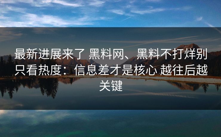 最新进展来了 黑料网、黑料不打烊别只看热度：信息差才是核心 越往后越关键