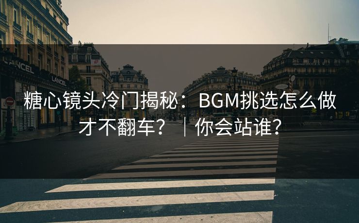 糖心镜头冷门揭秘：BGM挑选怎么做才不翻车？｜你会站谁？