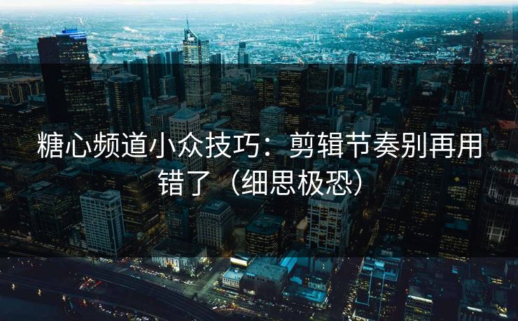 糖心频道小众技巧：剪辑节奏别再用错了（细思极恐）