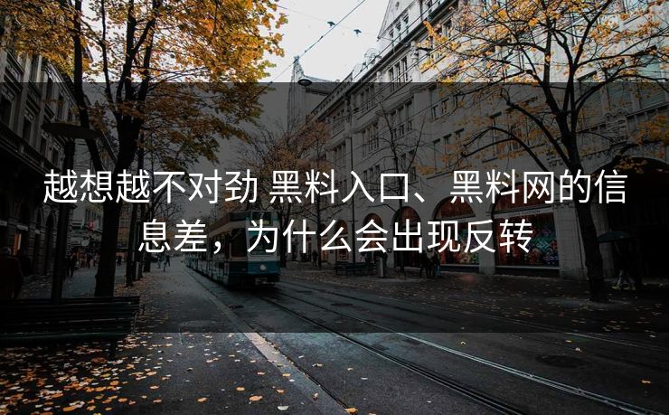 越想越不对劲 黑料入口、黑料网的信息差，为什么会出现反转