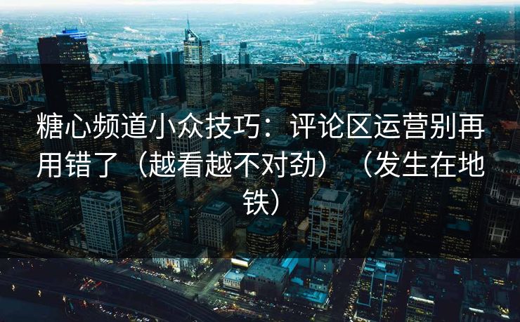 糖心频道小众技巧：评论区运营别再用错了（越看越不对劲）（发生在地铁）