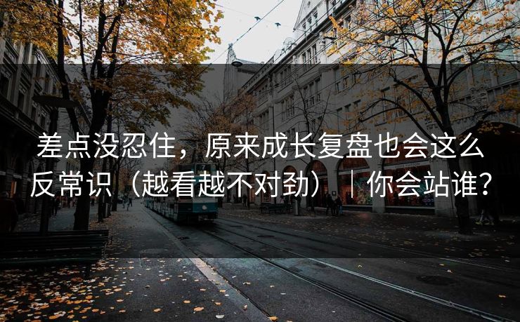 差点没忍住，原来成长复盘也会这么反常识（越看越不对劲）｜你会站谁？