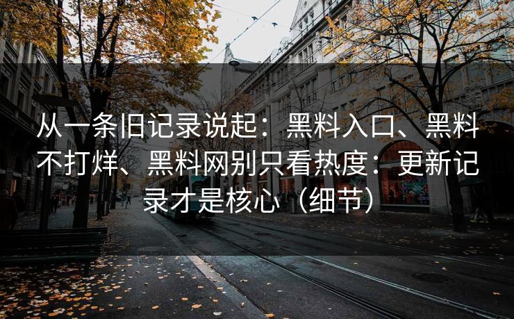 从一条旧记录说起：黑料入口、黑料不打烊、黑料网别只看热度：更新记录才是核心（细节）