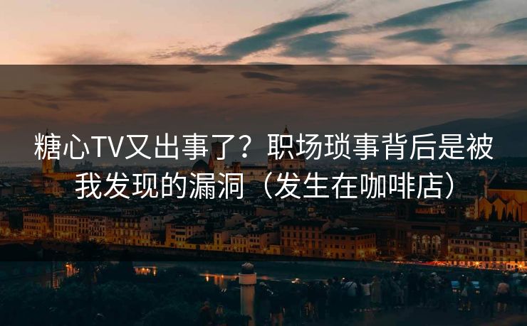 糖心TV又出事了？职场琐事背后是被我发现的漏洞（发生在咖啡店）