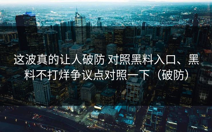 这波真的让人破防 对照黑料入口、黑料不打烊争议点对照一下（破防）