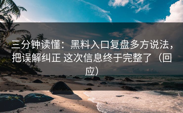 三分钟读懂：黑料入口复盘多方说法，把误解纠正 这次信息终于完整了（回应）