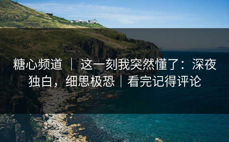 糖心频道 ｜ 这一刻我突然懂了：深夜独白，细思极恐｜看完记得评论