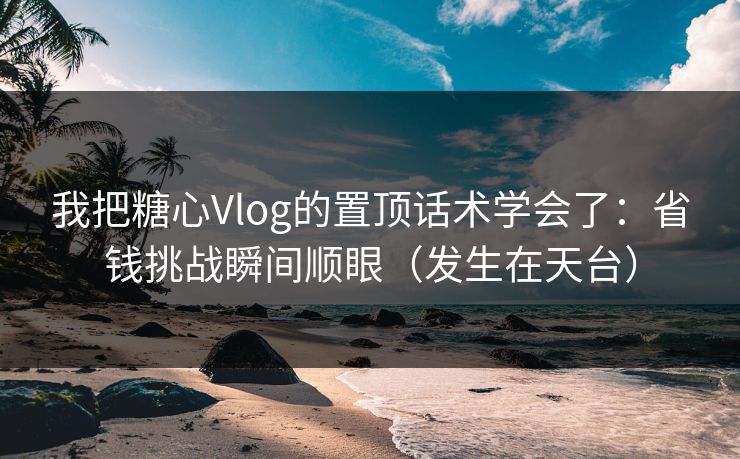 我把糖心Vlog的置顶话术学会了：省钱挑战瞬间顺眼（发生在天台）