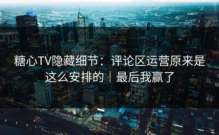 糖心TV隐藏细节：评论区运营原来是这么安排的｜最后我赢了