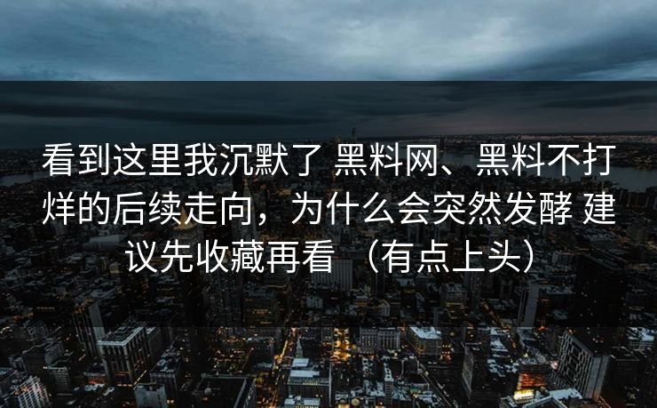 看到这里我沉默了 黑料网、黑料不打烊的后续走向，为什么会突然发酵 建议先收藏再看 （有点上头）