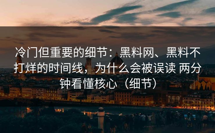 冷门但重要的细节：黑料网、黑料不打烊的时间线，为什么会被误读 两分钟看懂核心（细节）