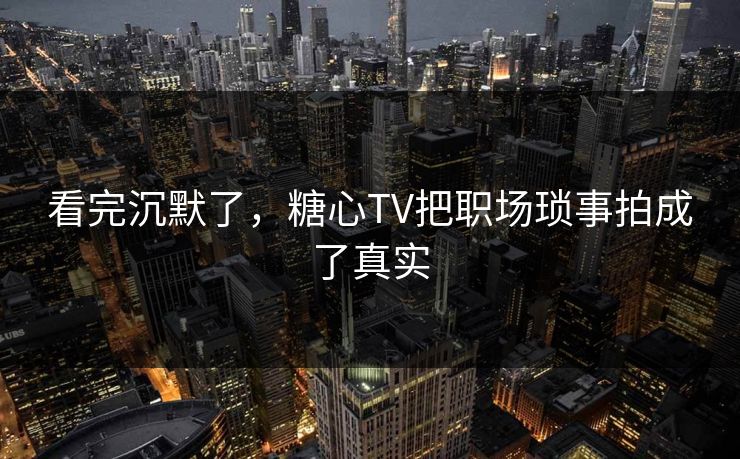 看完沉默了，糖心TV把职场琐事拍成了真实