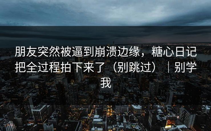 朋友突然被逼到崩溃边缘，糖心日记把全过程拍下来了（别跳过）｜别学我