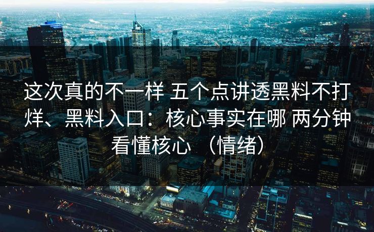 这次真的不一样 五个点讲透黑料不打烊、黑料入口：核心事实在哪 两分钟看懂核心 （情绪）