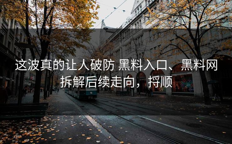 这波真的让人破防 黑料入口、黑料网拆解后续走向，捋顺