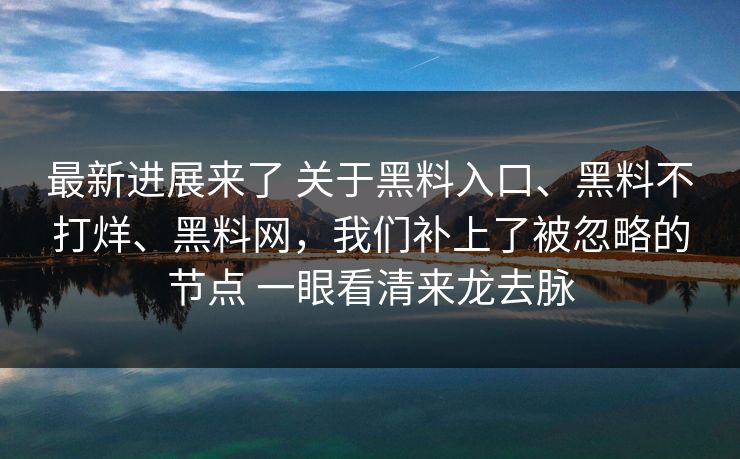 最新进展来了 关于黑料入口、黑料不打烊、黑料网，我们补上了被忽略的节点 一眼看清来龙去脉