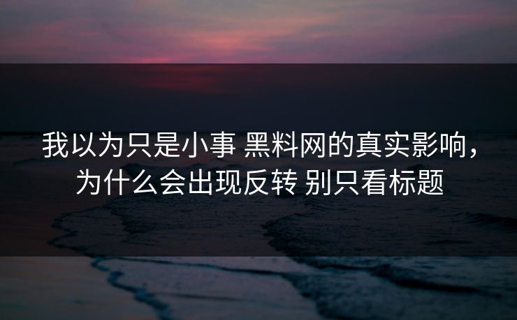 我以为只是小事 黑料网的真实影响，为什么会出现反转 别只看标题