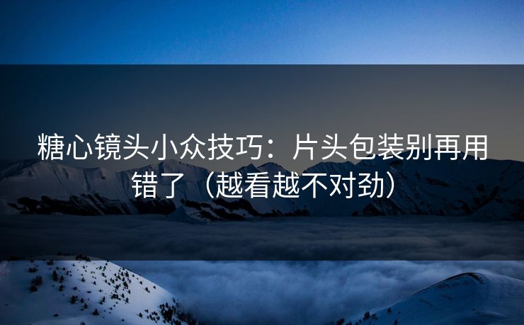 糖心镜头小众技巧：片头包装别再用错了（越看越不对劲）