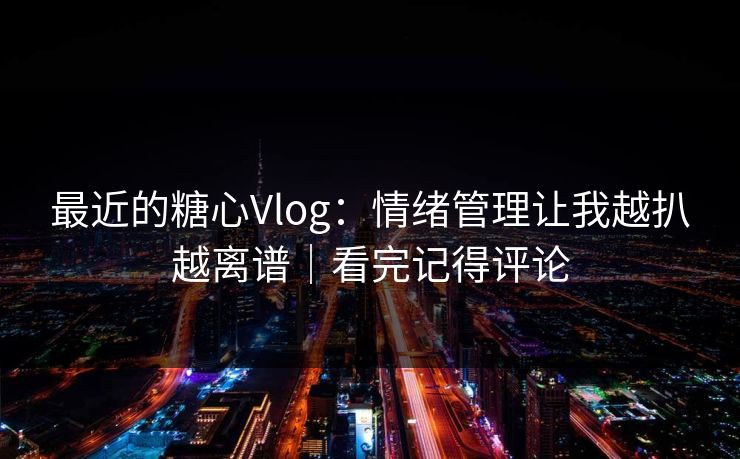 最近的糖心Vlog：情绪管理让我越扒越离谱｜看完记得评论
