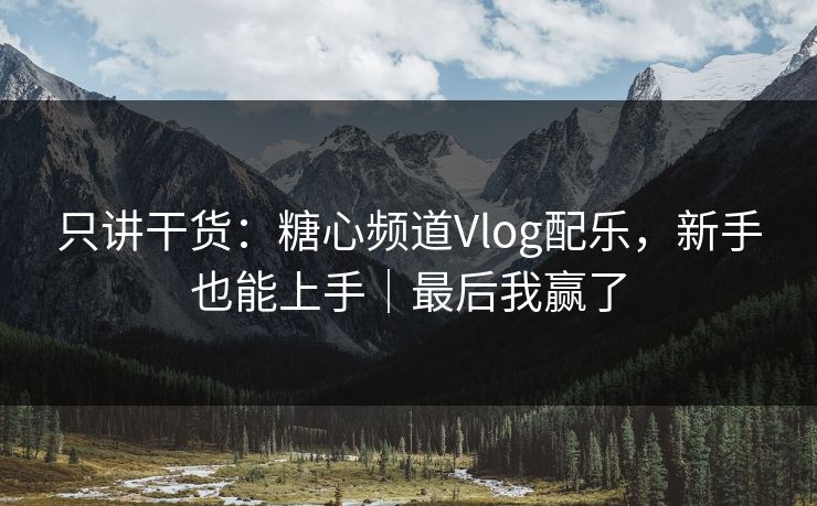 只讲干货：糖心频道Vlog配乐，新手也能上手｜最后我赢了